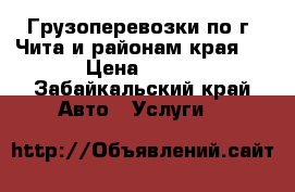 Грузоперевозки по г. Чита и районам края.  › Цена ­ 100 - Забайкальский край Авто » Услуги   